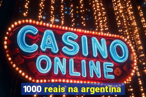 1000 reais na argentina